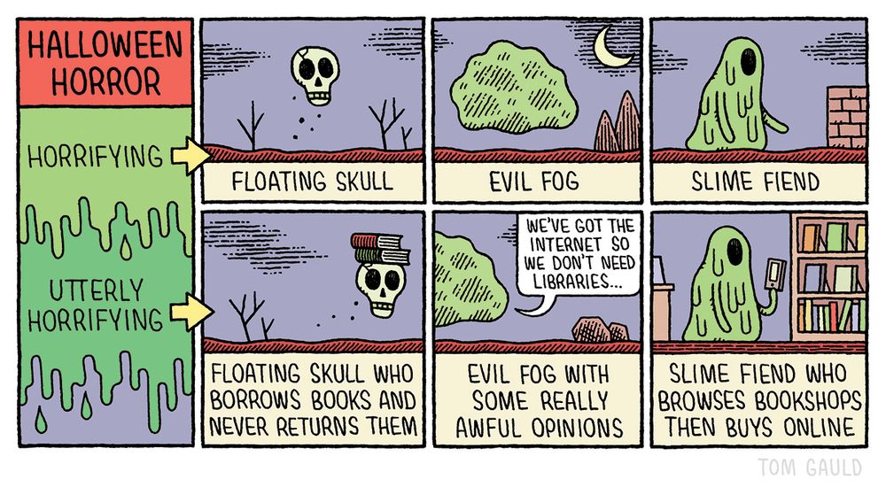 Halloween horror!

Horrifying: 
1. Floating skull
2. Evil fog
3.Slime fiend

Utterly horrifying: 
1. Floating skull who borrows books and never returns them.
2. Evil fog with some really awful opinions (it is saying we've got the internet so we don't need libraries")
3. Slime fiend who browses bookshops then buys online