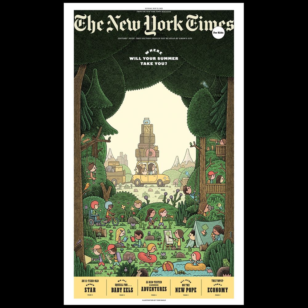 Cover of the New York Times for Kids by Tom Gauld 
Headline: Where will your summer take you?

A large illustration of a family in a car, absurdly overloaded with luggage on the roof and in a trailer, arriving in the countryside from a city that we can see in the distance. We look out at them from a lush green forest filled with children playing, painting, swimming, climbing, reading, camping, exploring, making music and enjoying the wildlife.