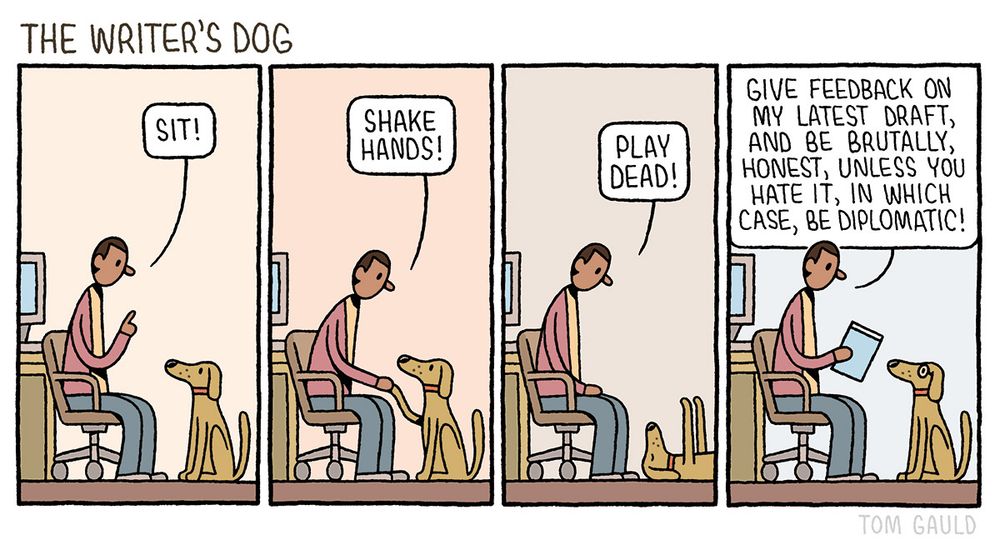 Title: The Writer's Dog

A writer commands his obedient dog to undertake some tricks:

Sit!

Shake hands!

Play dead!

Give feedback on my latest draft, and be brutally, honest, unless you hate it, in which case, be diplomatic!