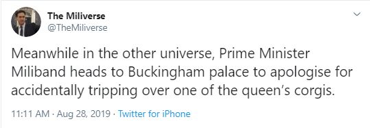 Screan shot of a satirical twitter account called The Miliverse.
Text reads: Meanwhile in the other universe, Prime Minister Miliband heads to Buckingham Palace to apologise for accidentally tripping over one of the Queen's Corgis. Aug 28, 2019