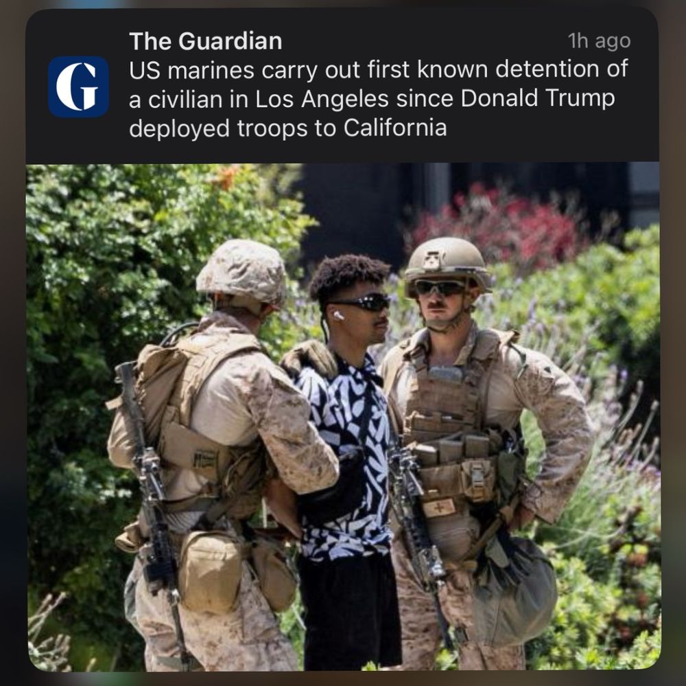 The Guardian phone alert
headline is “US marines carry out first known detention of a civilian in Los Angeles since Donald Trump deployed troops to California” with two dorks in military garb heavily armed arresting a guy with a great haircut, airpods in ears, and a stylish black and white polo with black shorts
