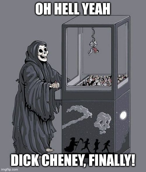 Grim reaper claw machine meme:

"Oh hell yeah Dick Cheney, finally!"