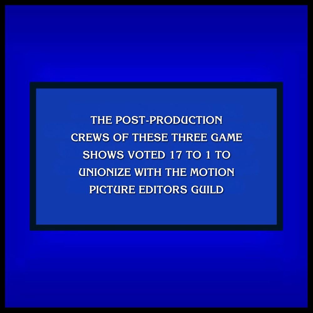Text in the style of a Jeopardy clue: “The post-production crews of these three game shows voted 17 to 1 to unionize with the Motion Picture Editors Guild”
