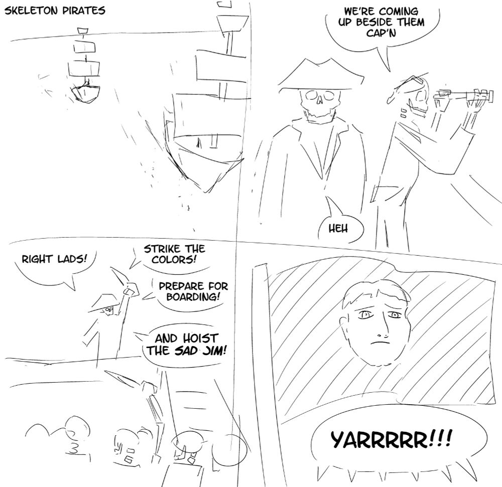 panel one: two sailing ships. panel two: a skeleton sailor with a spyglass says to a skeleton captain "We're coming up beside them cap'n" panel three: skeleton captain making a speech to the skeleton crew "Right lads! strike the colors! prepare for boarding! and hoist the Sad Jim!" panel four: A black flag decorated with a picture of a slightly distressed human face. The crew yell "YARRRRR" in unison