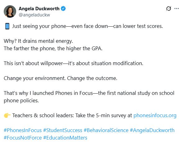 Tweet from @angeladuckw:

Just seeing your phone—even face down—can lower test scores.

Why? It drains mental energy.
The farther the phone, the higher the GPA.

This isn’t about willpower—it’s about situation modification.

Change your environment. Change the outcome.

That’s why I launched Phones in Focus—the first national study on school phone policies.

👉 Teachers & school leaders: Take the 5-min survey at http://phonesinfocus.org
