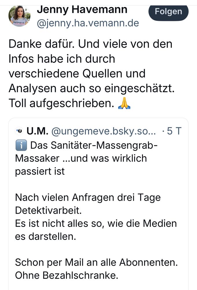 Screenshot von Havemann-Post:
@jenny.ha.vemann.de
Danke dafür. Und viele von den Infos habe ich durch verschiedene Quellen und Analysen auch so eingeschätzt.
Toll aufgeschrieben..
• U.M. @ungemeve.bsky.so... • Das Sanitäter-Massengrab-Massaker ...und was wirklich passiert ist
Nach vielen Anfragen drei Tage
Detektivarbeit.
Es ist nicht alles so, wie die Medien es darstellen.
Schon per Mail an alle Abonnenten.
Ohne Bezahlschranke.