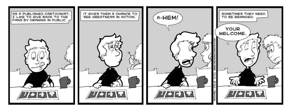 As a published cartoonist I like to give back to the fans by drawing in public.  It gives them a chance to see greatness in action.  Ahem!  Sometimes they need to be reminded.  Your welcome.