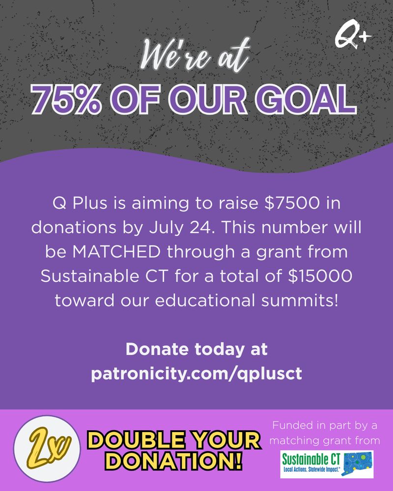 We're at 75% of our goal
Q Plus is aiming to raise $7500 in donations by July 24. This number will be MATCHED through a grant from Sustainable CT for a total of $15000 toward our educational summits!

Donate today at patronicity.com/qplusct

Double your donation! Funded in part by a matching grant from Sustainable CT