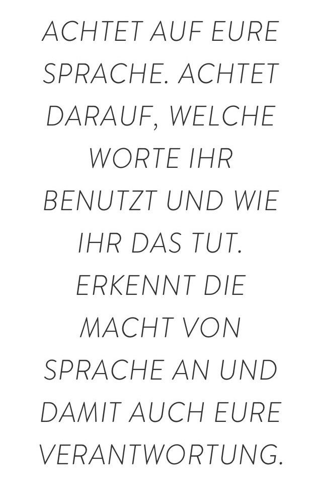 Achtet auf eure Sprache.
Achtet darauf, welche Worte ihr benutzt und wie ihr das tut.
Erkennt die Macht von Sprache an und damit auch eure Verantwortung. 