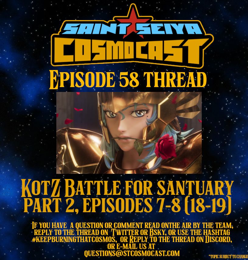 a banner for the Saint Seiya Cosmocast discussion thread. It reads "Episode 58 thread. Knights of the Zodiac Battle of the Sanctuary (the CGI show) Part 2 Episodes 7-8 (18-19 of the entire Battle the Sanctuary series).

If you have a question or comment read on the air by the team, reply to this thread on Twitter or Bsky, use the hashtag #keepburningthatcosmos, reply to the thread on Discord, or E-mail us at Questions@stcosmocast.com"