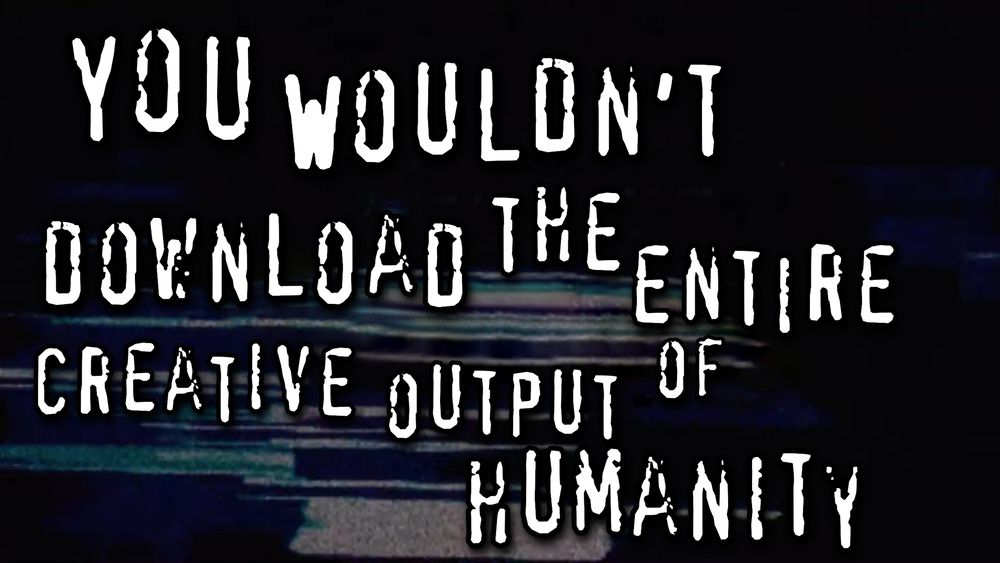 White grunge text on a glitchy black background reads, "You wouldn't download the entire creative output of humanity" in a parody of early 2000s anti-piracy ads.