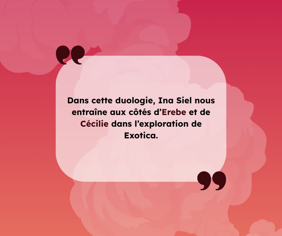Dans cette duologie, Ina Siel nous entraîne aux côtés d’Erebe et de Cécilie dans l’exploration de Exotica.