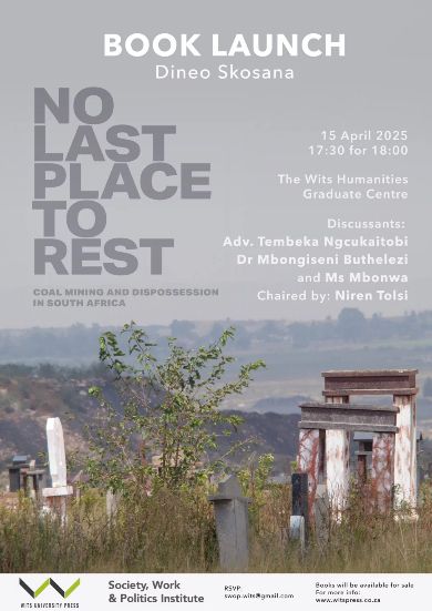 The Society, Work and Politics Institute, with Wits University Press, will launch of Dineo Skosana’s No Last Place to Rest: Coal Mining and Dispossession in South Africa.

Skosana will be in conversation with Adv. Tembeka Ngcukaitobi, Dr Mbongiseni Buthelezi and Ms Mbonwa, the launch will be chaired by Niren Tolsi.

Tuesday 15 April 2025, 17:30 for 18:00 at the Humanities Graduate Centre Seminar Room (East Campus, University of the Witwatersrand, Johannesburg)

RSVP: swop.wits@gmail.com

