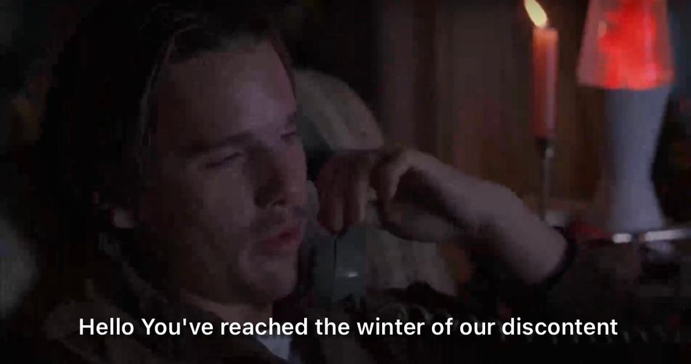 Ethan Hawke in Reality Bites answering the phone and saying “Hello, you’ve reached the winter of our discontent”