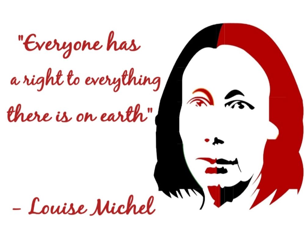 "Everyone has a right to everything there is on earth"
- Louise Michel