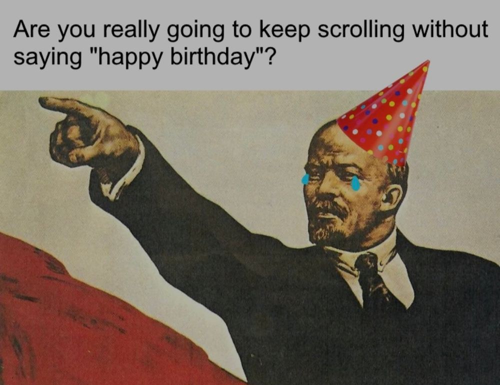Are you really going to keep scrolling without saying happy birthday?
With a picture of Lenin
