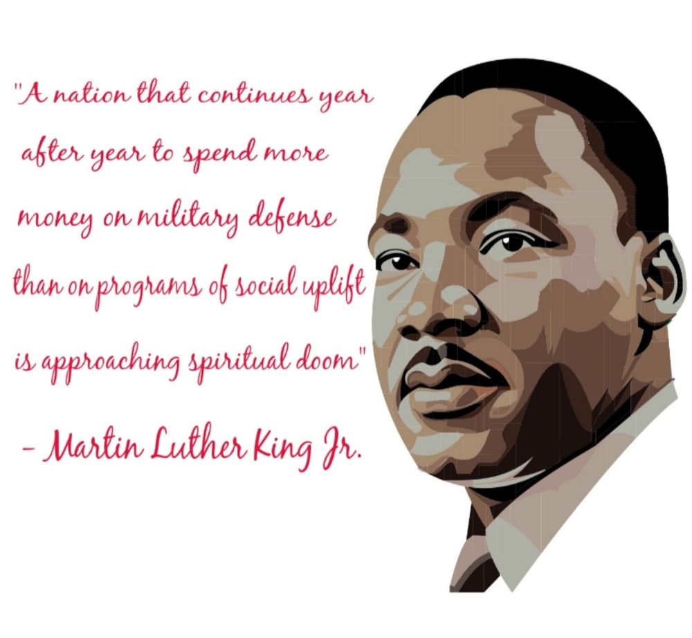 "A nation that continues year after year to spend more money on military defense than on programs of social uplift is approaching spiritual doom".
- Martin Luther King Jr 
