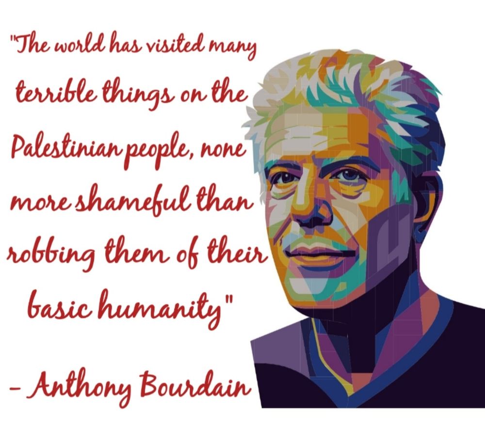 "The world has visited many terrible things on the Palestinian people, none more shameful than robbing them of their basic humanity"
- Anthony Bourdain 