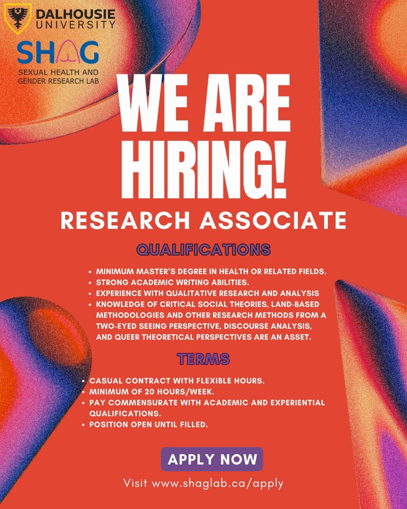 WE ARE HIRING.
RESEARCH ASSOCIATE
QUALIFIGATIONS
• MINIMUM MASTER'S DEGREE IN HEALTH OR RELATED FIELDS.
• STRONG ACADEMIC WRITING ABILITIES.
• EXPERIENCE WITH QUALITATIVE RESEARCH AND ANALYSIS
• KNOWLEDGE OF CRITICAL SOCIAL THEORIES, LAND-BASED METHODOLOGIES AND OTHER RESEARCH METHODS FROM A TWO-EYED SEEING PERSPECTIVE, DISCOURSE ANALYSIS, AND QUEER THEORETICAL PERSPECTIVES ARE AN ASSET.
TERMS
• CASUAL CONTRACT WITH FLEXIBLE HOURS.
MINIMUM OF 20 HOURS/WEEK.
• PAY COMMENSURATE WITH ACADEMIC AND EXPERIENTIAL QUALIFICATIONS.
• POSITION OPEN UNTIL FILLED.
APPLY NOW
Visit www.shaglab.ca/apply