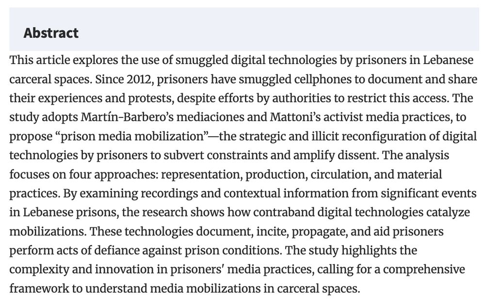 This article explores the use of smuggled digital technologies by prisoners in Lebanese carceral spaces. Since 2012, prisoners have smuggled cellphones to document and share their experiences and protests, despite efforts by authorities to restrict this access. The study adopts Martín-Barbero’s mediaciones and Mattoni’s activist media practices, to propose “prison media mobilization”—the strategic and illicit reconfiguration of digital technologies by prisoners to subvert constraints and amplify dissent. The analysis focuses on four approaches: representation, production, circulation, and material practices. By examining recordings and contextual information from significant events in Lebanese prisons, the research shows how contraband digital technologies catalyze mobilizations. These technologies document, incite, propagate, and aid prisoners perform acts of defiance against prison conditions. The study highlights the complexity and innovation in prisoners' media practices, calling for a comprehensive framework to understand media mobilizations in carceral spaces.