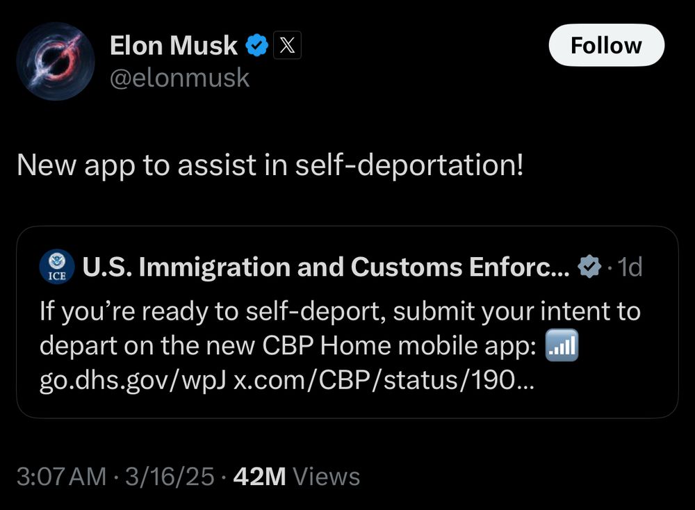 @elonmusk
Follow
New app to assist in self-deportation!
ICE
U.S. Immigration and Customs Enforc... • 1d If you're ready to self-deport, submit your intent to depart on the new CBP Home mobile app: go.dhs.gov/wpJ x.com/CBP/status/190..