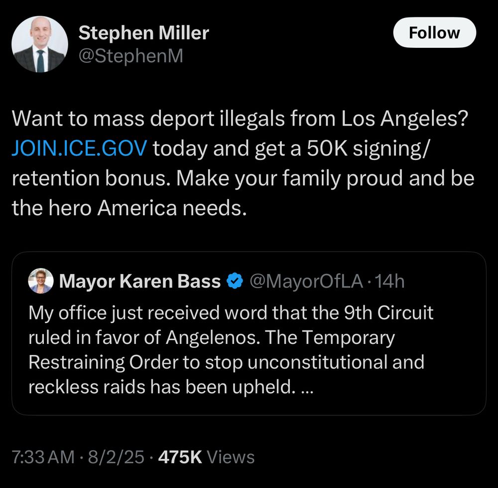 @StephenM

Want to mass deport illegals from Los Angeles?
JOIN.ICE.GOV today and get a 50K signing/ retention bonus. Make your family proud and be the hero America needs.
Mayor Karen Bass & @MayorOfLA •14h
My office just received word that the 9th Circuit ruled in favor of Angelenos. The Temporary Restraining Order to stop unconstitutional and reckless raids has been upheld.
