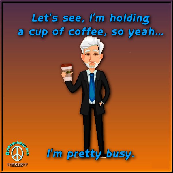Let's see, I'm holding a cup of coffee, so yeah... I'm pretty busy.