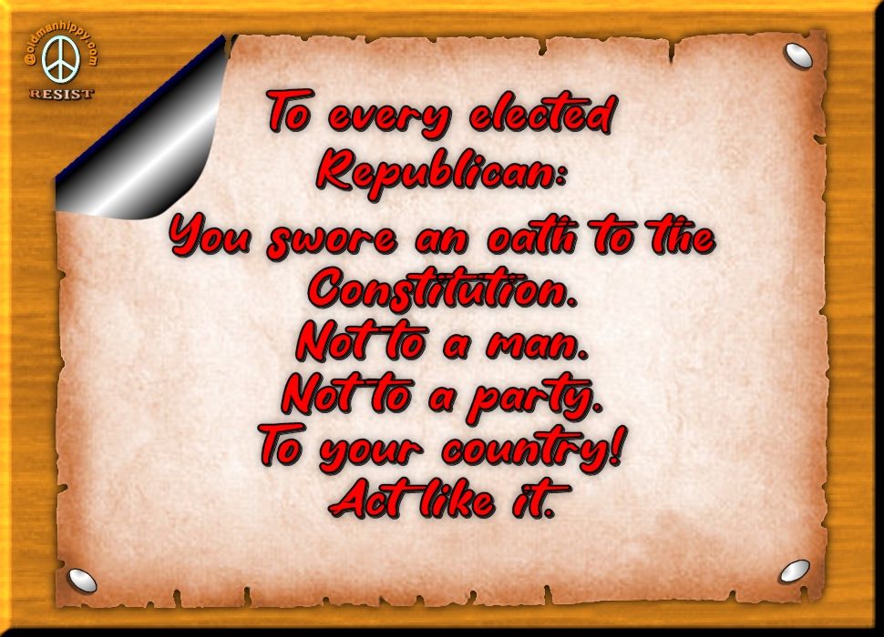 To every elected Republican:
You swore an oath to the Constitution.
Not to a man.
Not to a party.
To your country!
Act like it.