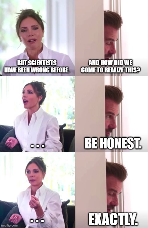 This is a meme in which person one says, "But scientists have been wrong before," and person two answers, "And how did we come to realize this?" To which person one pauses, person two says, "He's honest." To which person one remains silent, and person two says, "exactly."