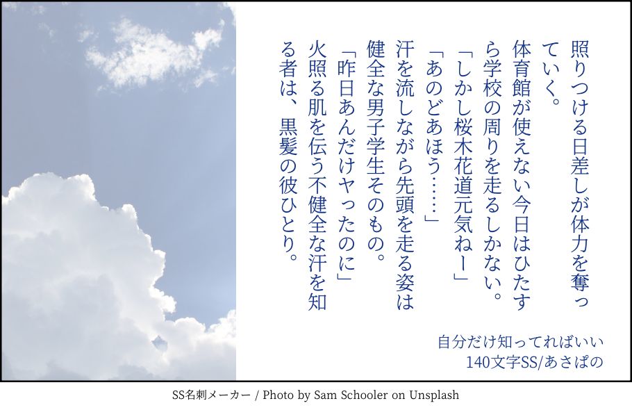 照りつける日差しが体力を奪っていく。
体育館が使えない今日はひたすら学校の周りを走るしかない。
「しかし桜木花道元気ねー」
「あのどあほう……」
汗を流しながら先頭を走る姿は健全な男子学生そのもの。
「昨日あんだけヤったのに」
火照る肌を伝う不健全な汗を知る者は、黒髪の彼ひとり。 | 自分だけ知ってればいい | 140文字SS/あさぱの