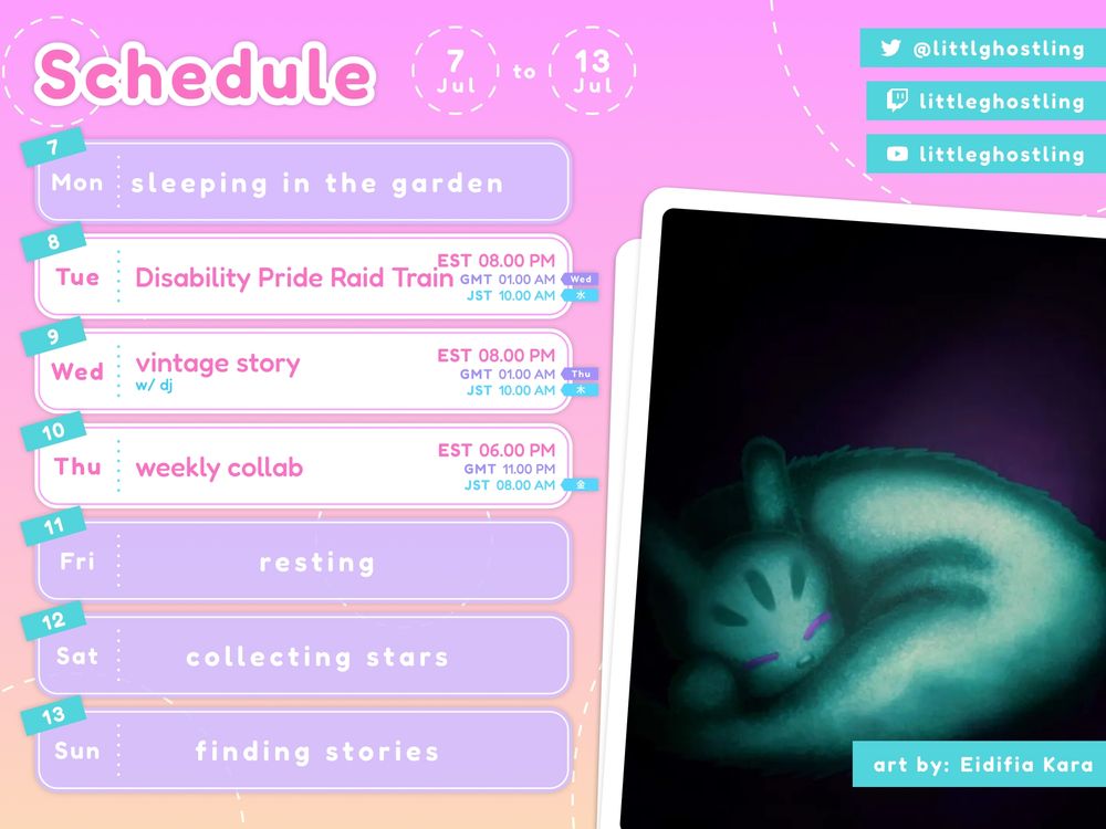 ghosti's schedule for July 7 - July 13 2025. Streams at twitch.tv/littleghostling. Also littlghostling on Twitter and littleghostling YouTube.

no stream - Mon 
Disability Pride Raid Train -  Tues 8 8pm EST; Wed 9 1am GMT, 10am JST.
no stream - Wed 9 8pm EST; Wed 10 1am GMT, 10am JST.
weekly collab - Thu 10 6:30pm EST, 11:30pm GMT; Fri 11 10:30am JST
no stream - Fri 
no stream - Sat
no stream - Sun

Schedule image includes art of a ghosti inspired slugcat by Eidifia Kara