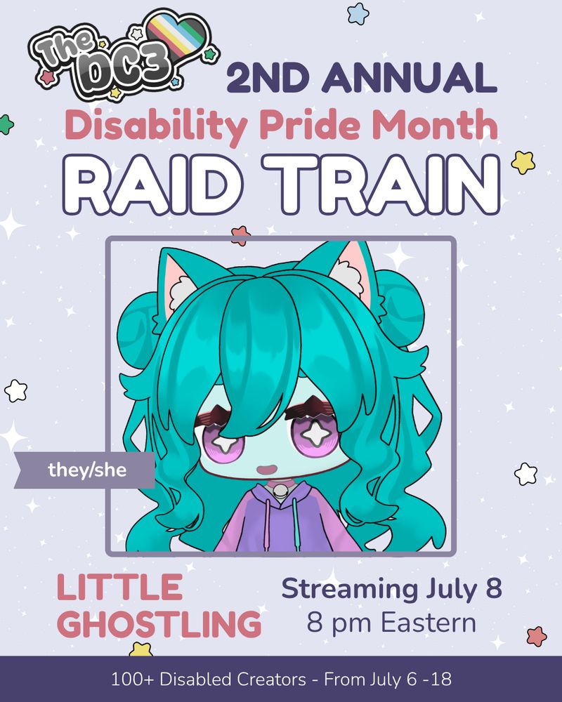 A promotional graphic with a light purple, white sparkle patterned background. It has blue, white, green, and red stars spaced out on it. Text reads: 2nd Annual Disability Pride Month Raid Train with a slightly canted DC3 logo to the left of that text. There is an image of ghosti, a vtuber with pale teal skin, pink eyes, and dark teal hair with raccoon ears. They wear a pink and purple hoodie and are smiling. There are flags by the image indicating their pronouns are they/she. Text below reads “littleghostling, Streaming July 08 @ 8pm EST”. At the very bottom of the page on a purple banner there is text that reads: 100+ Disabled Creators From July 6 through 18.