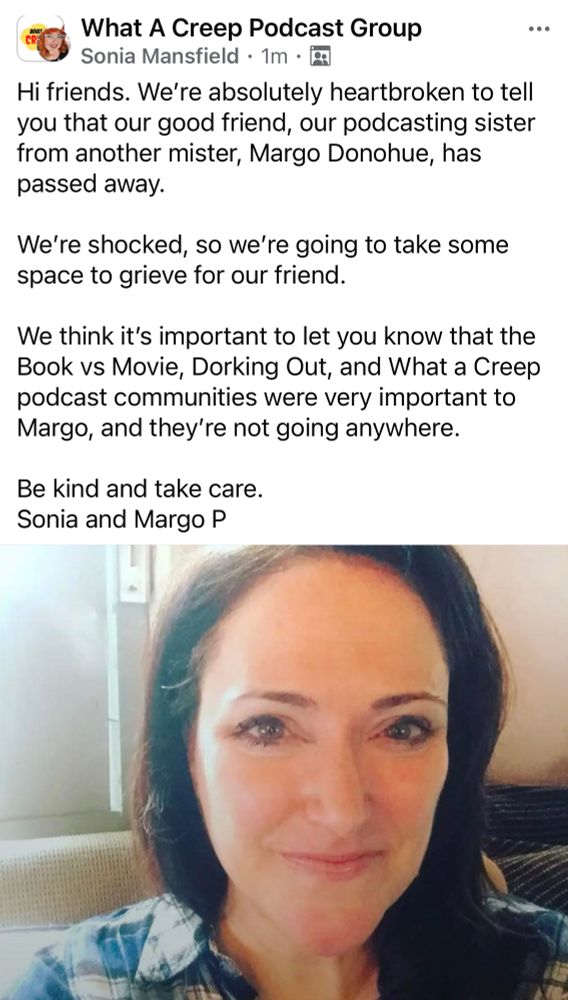 Hi friends. We’re absolutely heartbroken to tell you that our good friend, our podcasting sister from another mister, Margo Donohue, has  passed away.

We’re shocked, so we’re going to take some space to grieve for our friend. 

We think it’s important to let you know that the Book vs Movie, Dorking Out, and What a Creep podcast communities were very important to Margo, and they’re not going anywhere. 

Be kind and take care.  
Sonia and Margo P
