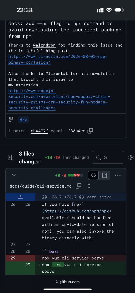 GitHub commit message:

docs: add --no flag to npx command to avoid downloading the incorrect package from npm
Thanks to @alxndrsn for finding this issue and the insightful blog post.
https://www.alxndrsn.com/2024-08-01-npx-binary-confusion/

Also thanks to @lirantal for his newsletter that brought this issue to
my attention.
https://www.nodejs-security.com/newsletter/npm-supply-chain-security-prisma-orm-security-fun-nodejs-security-challenges

Git Diff:

- npx vue-cli-service serve
+ npx --no vue-cli-service serve