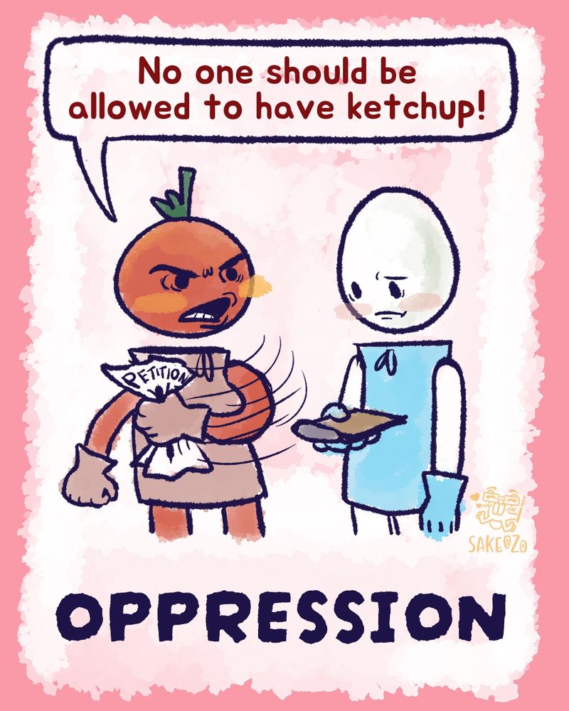 Oppression. Tomato grabs petition paper off of egg's clipboard and says, "No one should be allowed to have ketchup!" 