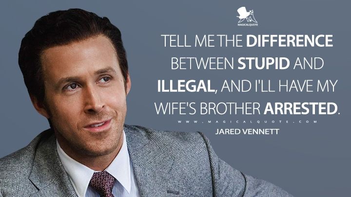 Quote from the film "the big short" of the character Jared Vennett saying "tell me the difference between stupid and illegal, and I'll have my wife's brother arrested"