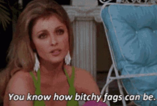 “You know how bitchy fags can be.” from Valley of the Dolls 