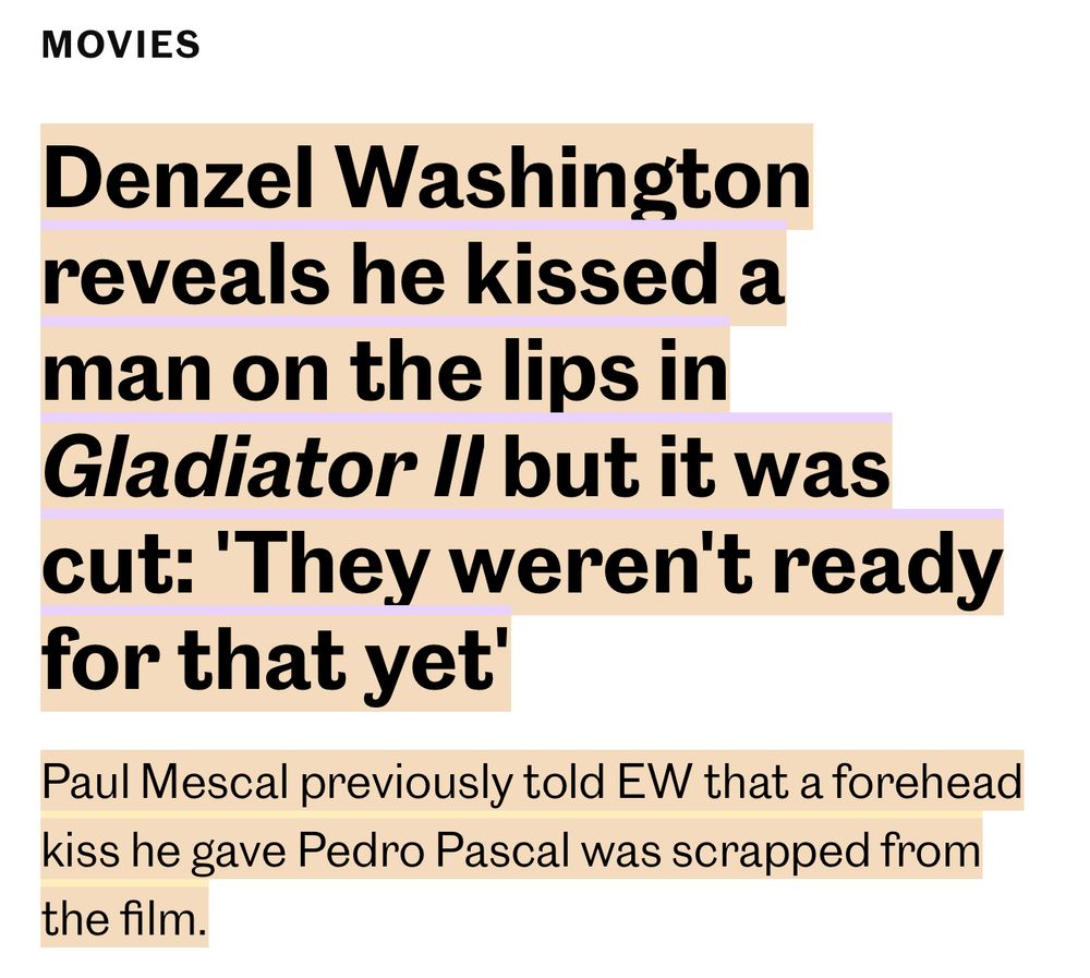 from EW.com

MOVIES
Denzel Washington reveals he kissed a man on the lips in Gladiator Il but it was cut: 'They weren't ready for that yet'
Paul Mescal previously told EW that a forehead kiss he gave Pedro Pascal was scrapped from the film