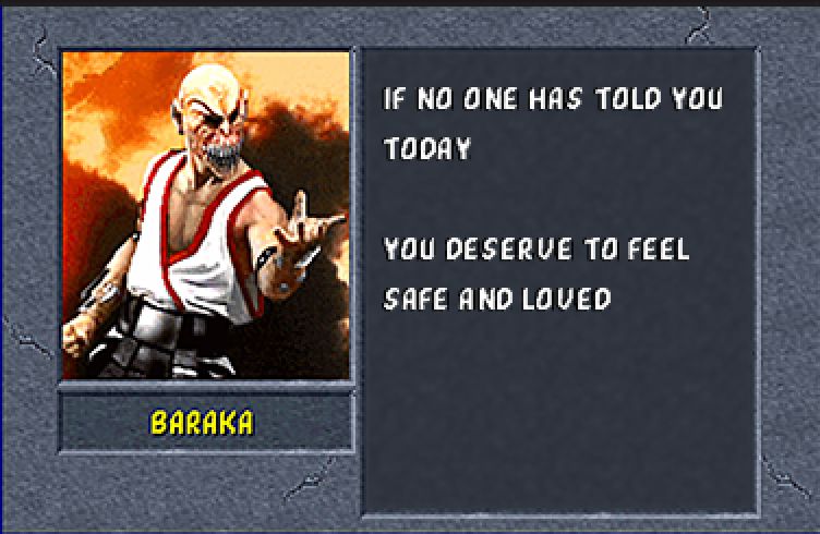 Barake from Mortal Kombat saying "if no-one has told you today, you deserve to feel safe and loved"