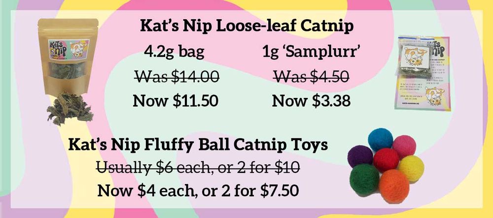 A groovy background, with images of Kat's Nip products. Text states "Kat's Nip Loose-leaf Catnip. 4.2g bag, was $14, now $11.50. 1g 'Samplurr', was $4.50, now $3.38. Kat's Nip Fluffy Ball Catnip Toys, usually $6 each or 2 for $10. Now $4 each, or 2 for $7.50."