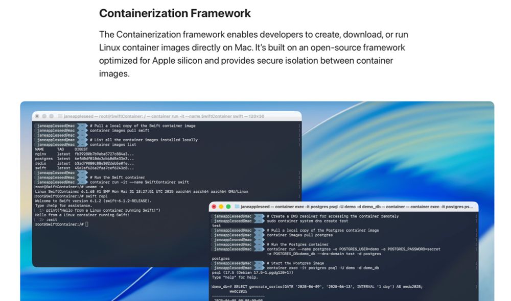 Containerization Framework

The Containerization framework enables developers to create, download, or run Linux container images directly on Mac. It’s built on an open-source framework optimized for Apple silicon and provides secure isolation between container images.