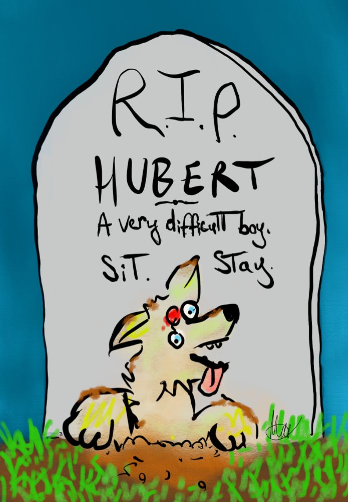 drawing of a zombie dog halfway out of the ground, he looks happy but also he has an eye hanging out of its socket but it's okay he's just an undead boy. Just behind him is a gravestone that reads "RIP Hubert. A very difficult boy. Sit. Stay."