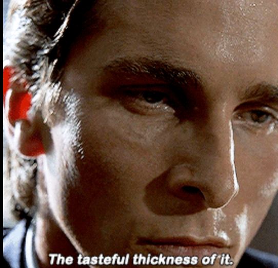 Patrick Batemen in American Psycho thinking "The tasteful thickness of it."