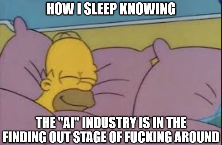 meme screenshot of the simpsons, homer is in bed sleeping with a large smile

meme text says "how I sleep knowing the "AI" (in quotationmarks) industry is in the finding out stage of fucking around