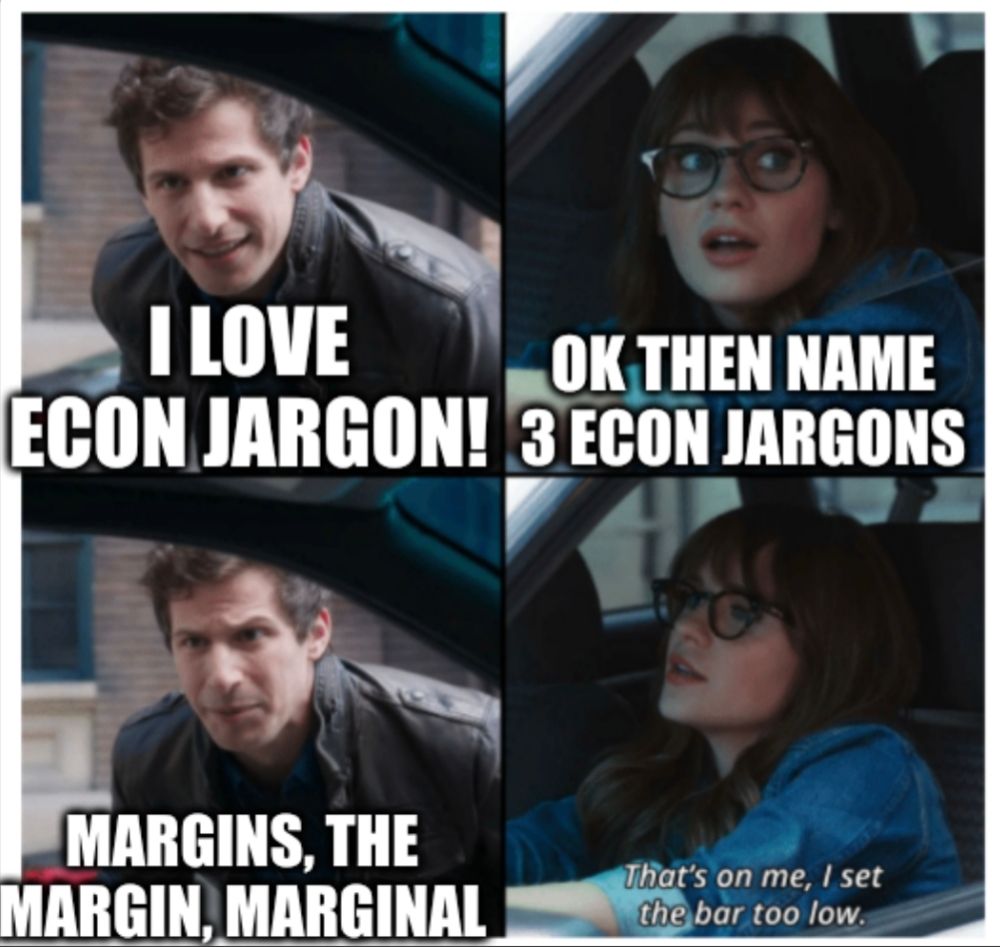 A four-panel meme featuring scenes from Brooklyn 99. 

1. **Top left panel**: A man with a confident expression, saying "I LOVE ECON JARGON!" 
2. **Top right panel**: A woman with glasses and a surprised look, responding with "OK THEN NAME 3 ECON JARGONS."
3. **Bottom left panel**: The man, now looking a bit unsure, says "MARGINS, THE MARGIN, MARGINAL."
4. **Bottom right panel**: The woman, looking disappointed and saying, "That's on me, I set the bar too low."