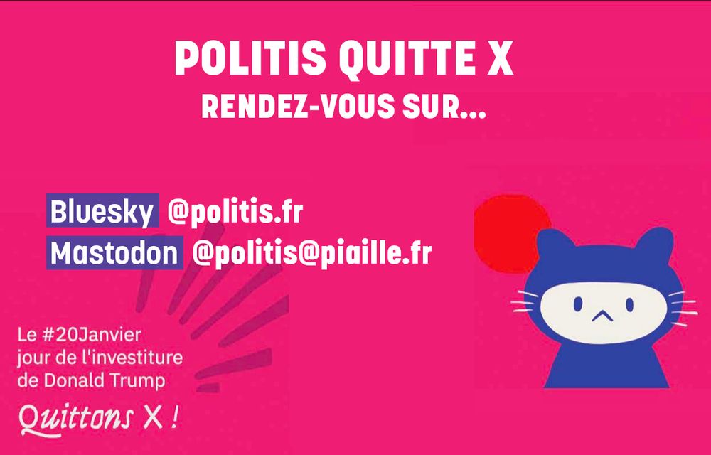 Sur un fond rose, une typographie blanche avec écrit : "Politis quitte X, rendez-vous sur..." Puis en-dessous : "Bluesky : @politis.fr, Mastodon : @politis.piaille.fr". En-dessous à gauche, le slogan du collectif HelloQuitteX: "Le #20Janvier jour de l'investiture de Donald Trump, quittons X !". À droite, le logo d'HelloQuitteX : le dessin d'un chat bleu au visage blanc.