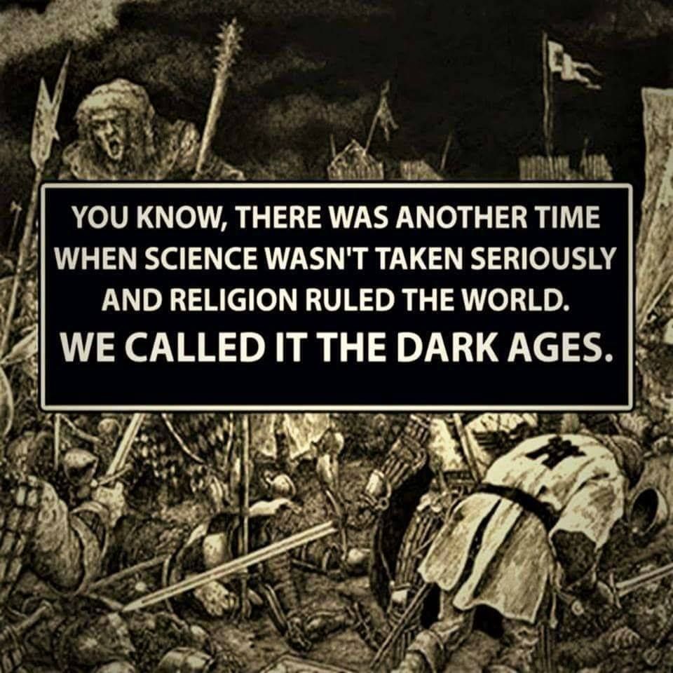 YOU KNOW, THERE WAS ANOTHER TIME WHEN SCIENCE WASN'T TAKEN SERIOUSLY AND RELIGION RULED THE WORLD.
WE CALLED IT THE DARK AGES.