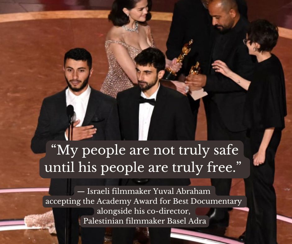 An image of Basel Adra & Yuval Abraham accepting the Academy Award for Best Documentary for No Other Land. The text reads: “My people are not truly safe until his people are truly free.” — Israeli filmmaker Yuval Abraham accepting the Academy Award for Best Documentary alongside his co-director, Palestinian filmmaker Basel Adra