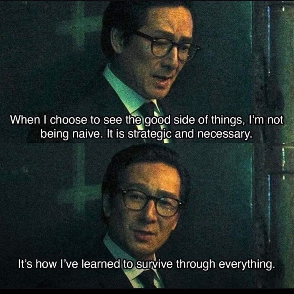 Ke Huy Quan from Everything, Everywhere, All at Once saying 

“When I choose to see the good side of things, I'm not being naive. It is strategic and necessary. It's how l've learned to survive through everything.”