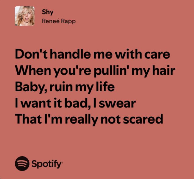 Renee Rapp lyrics from a song on her new album. The song is called “Shy”. Lyrics: “Don’t handle me with care/When you’re pullin my hair/Baby, ruin my life/I want it bad I swear/That I’m really not scared”